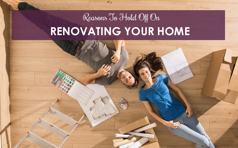 Reasons To Hold Off On Renovating Your Home